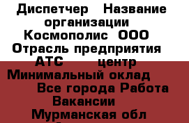 Диспетчер › Название организации ­ Космополис, ООО › Отрасль предприятия ­ АТС, call-центр › Минимальный оклад ­ 11 000 - Все города Работа » Вакансии   . Мурманская обл.,Апатиты г.